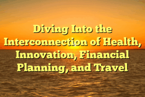 Diving Into the Interconnection of Health, Innovation, Financial Planning, and Travel