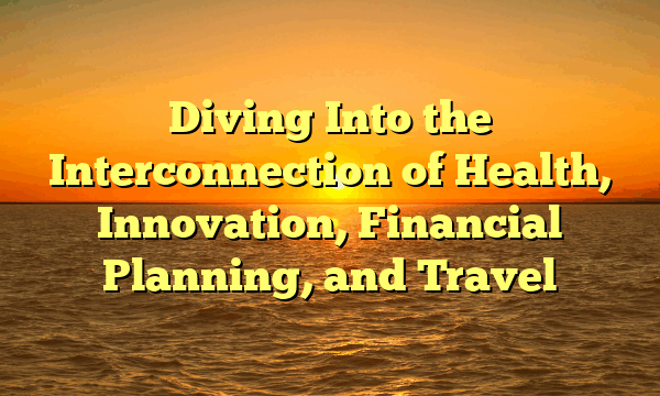 Diving Into the Interconnection of Health, Innovation, Financial Planning, and Travel
