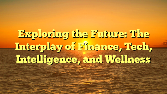 Exploring the Future: The Interplay of Finance, Tech, Intelligence, and Wellness