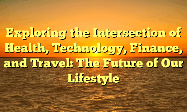 Exploring the Intersection of Health, Technology, Finance, and Travel: The Future of Our Lifestyle
