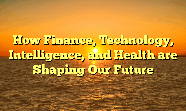 How Finance, Technology, Intelligence, and Health are Shaping Our Future