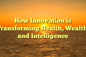 How Innovation is Transforming Health, Wealth, and Intelligence