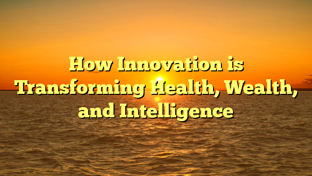 How Innovation is Transforming Health, Wealth, and Intelligence