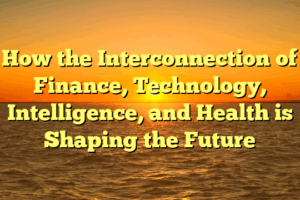 How the Interconnection of Finance, Technology, Intelligence, and Health is Shaping the Future