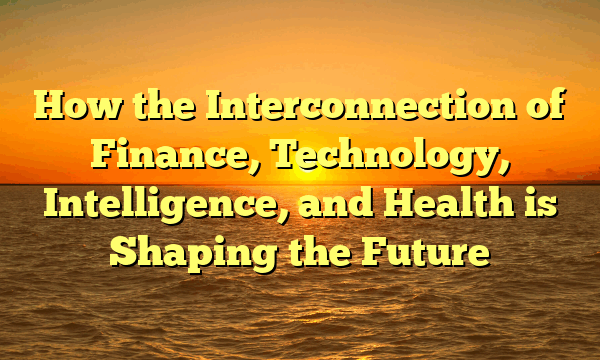 How the Interconnection of Finance, Technology, Intelligence, and Health is Shaping the Future