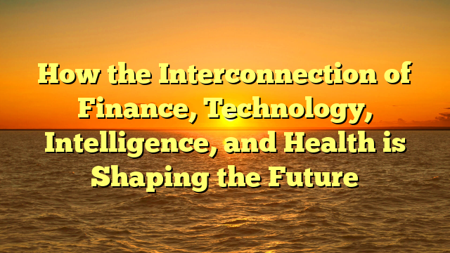 How the Interconnection of Finance, Technology, Intelligence, and Health is Shaping the Future