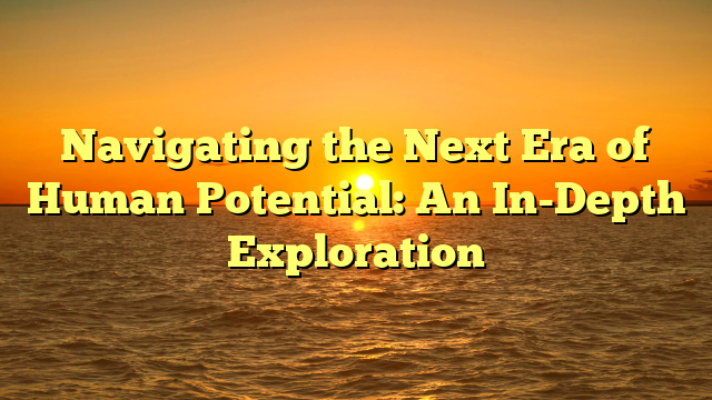 Navigating the Next Era of Human Potential: An In-Depth Exploration