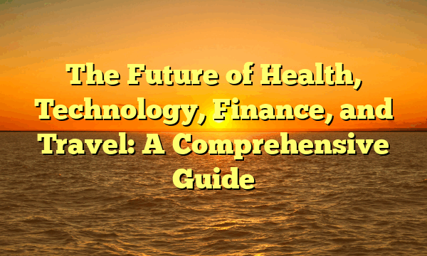 The Future of Health, Technology, Finance, and Travel: A Comprehensive Guide