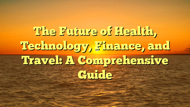 The Future of Health, Technology, Finance, and Travel: A Comprehensive Guide