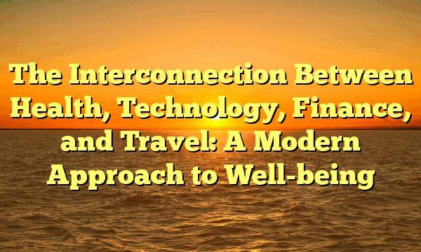 The Interconnection Between Health, Technology, Finance, and Travel: A Modern Approach to Well-being