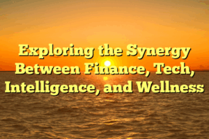 Exploring the Synergy Between Finance, Tech, Intelligence, and Wellness