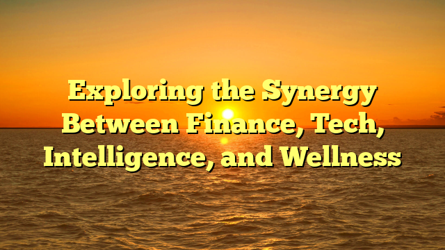 Exploring the Synergy Between Finance, Tech, Intelligence, and Wellness Exploring the Synergy Between Finance, Tech, Intelligence, and Wellness