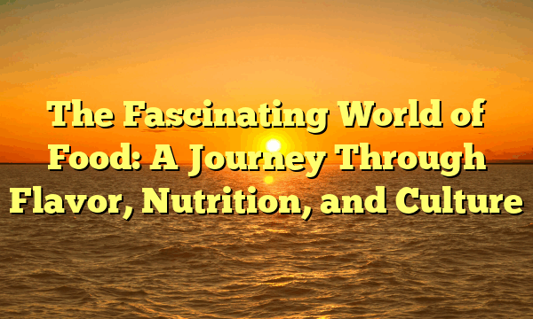The Fascinating World of Food: A Journey Through Flavor, Nutrition, and Culture