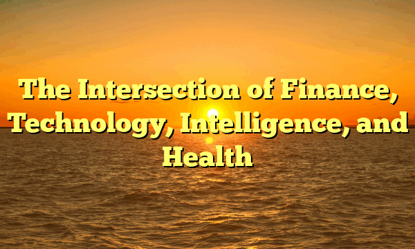 The Intersection of Finance, Technology, Intelligence, and Health