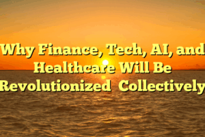 Why  Finance, Tech, AI, and Healthcare  Will Be   Revolutionized   Collectively