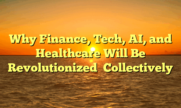 Why  Finance, Tech, AI, and Healthcare  Will Be   Revolutionized   Collectively