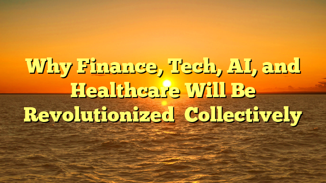 Why Finance, Tech, AI, and Healthcare Will Be Revolutionized Collectively