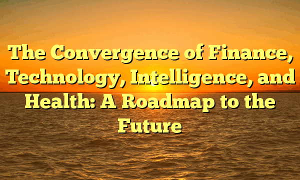 The Convergence of Finance, Technology, Intelligence, and Health: A Roadmap to the Future
