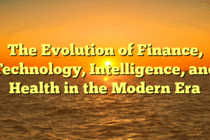 The Evolution of Finance, Technology, Intelligence, and Health in the Modern Era