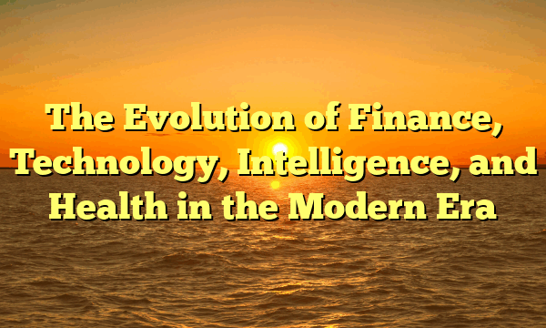 The Evolution of Finance, Technology, Intelligence, and Health in the Modern Era
