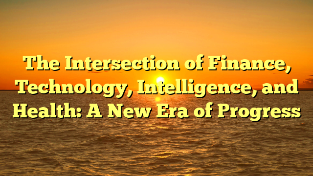 The Intersection of Finance, Technology, Intelligence, and Health: A New Era of Progress The Intersection of Finance, Technology, Intelligence, and Health: A New Era of Progress