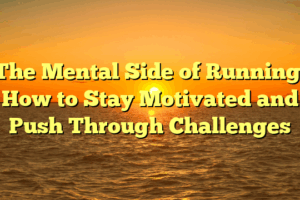 The Mental Side of Running: How to Stay Motivated and Push Through Challenges