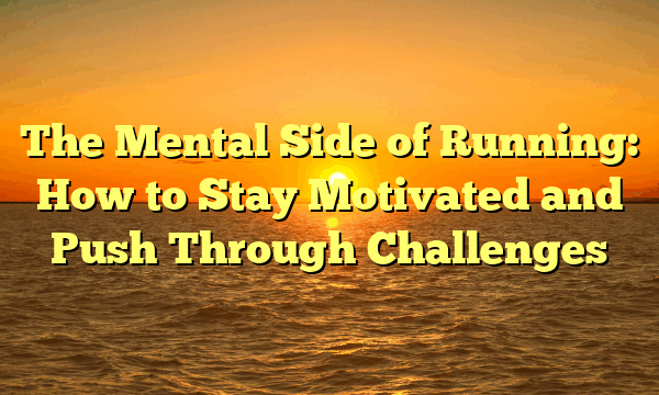 The Mental Side of Running: How to Stay Motivated and Push Through Challenges