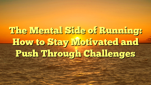The Mental Side of Running: How to Stay Motivated and Push Through Challenges