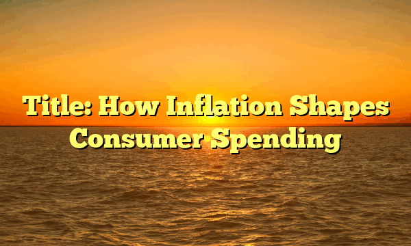 Title: How Inflation Shapes Consumer Spending Title: How Inflation Shapes Consumer Spending