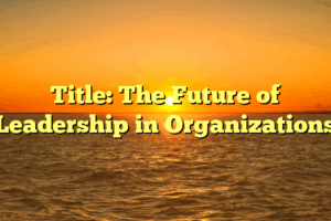 Title: The Future of Leadership in Organizations