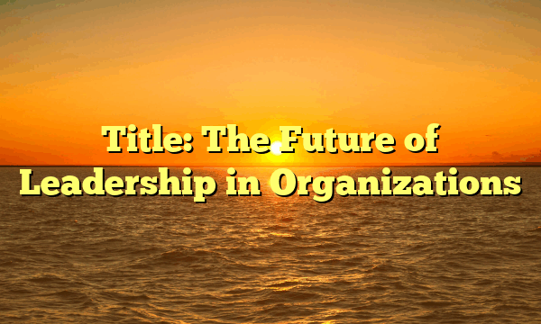 Title: The Future of Leadership in Organizations