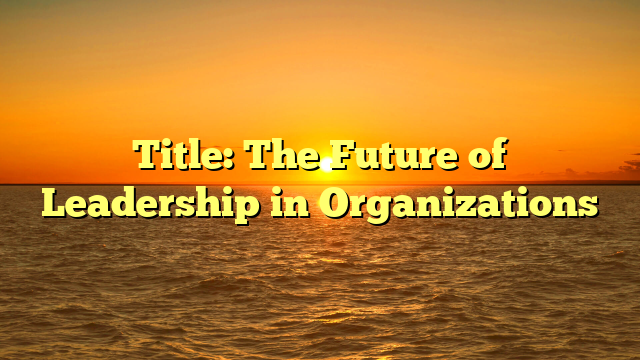 Title: The Future of Leadership in Organizations