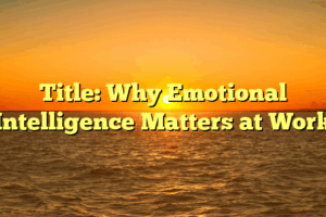 Title: Why Emotional Intelligence Matters at Work
