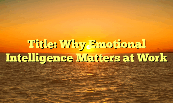 Title: Why Emotional Intelligence Matters at Work Title: Why Emotional Intelligence Matters at Work