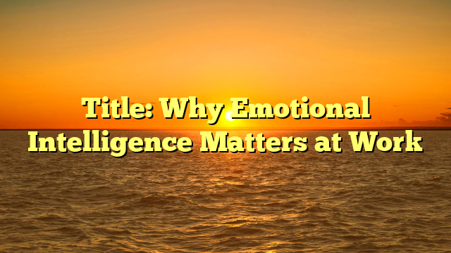 Title: Why Emotional Intelligence Matters at Work