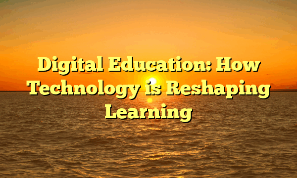 Digital Education: How Technology is Reshaping Learning