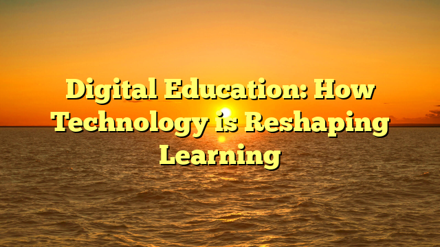 Digital Education: How Technology is Reshaping Learning