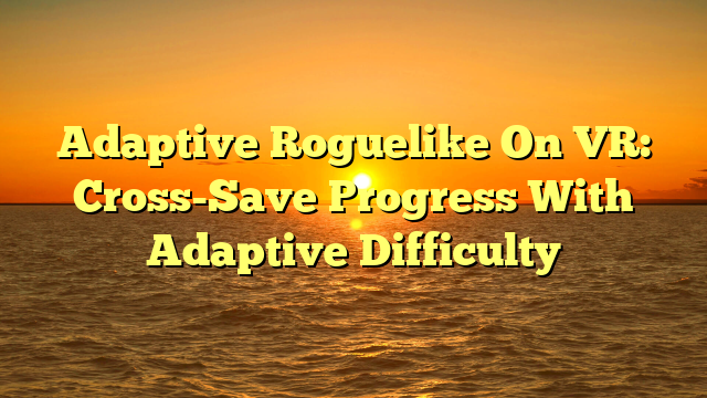 Adaptive Roguelike On VR: Cross-Save Progress With Adaptive Difficulty