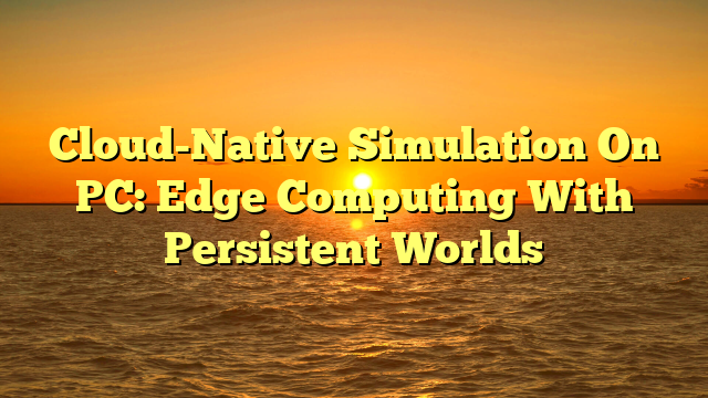 Cloud-Native Simulation On PC: Edge Computing With Persistent Worlds
