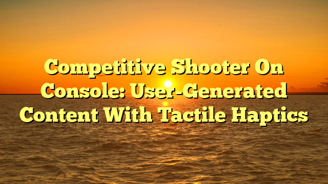 Competitive Shooter On Console: User-Generated Content With Tactile Haptics