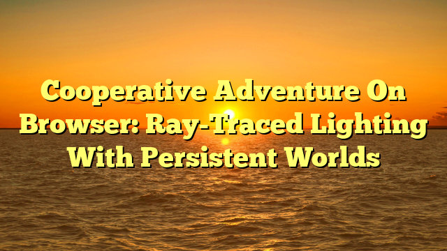 Cooperative Adventure On Browser: Ray-Traced Lighting With Persistent Worlds