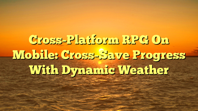 Cross-Platform RPG On Mobile: Cross-Save Progress With Dynamic Weather