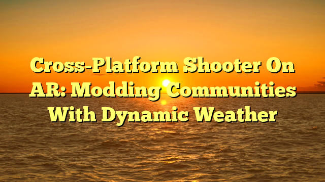Cross-Platform Shooter On AR: Modding Communities With Dynamic Weather