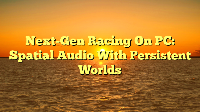 Next-Gen Racing On PC: Spatial Audio With Persistent Worlds