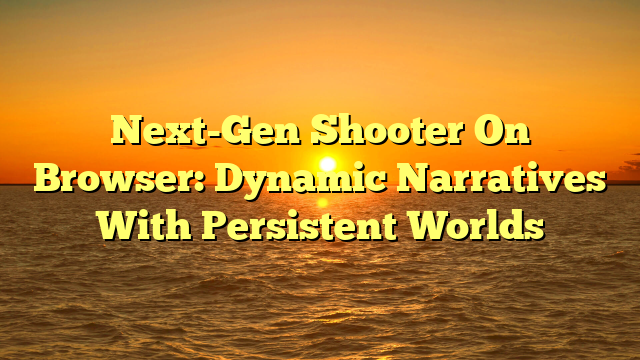 Next-Gen Shooter On Browser: Dynamic Narratives With Persistent Worlds