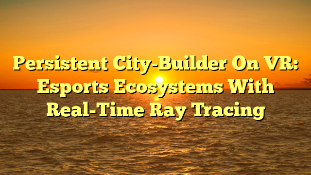 Persistent City-Builder On VR: Esports Ecosystems With Real-Time Ray Tracing