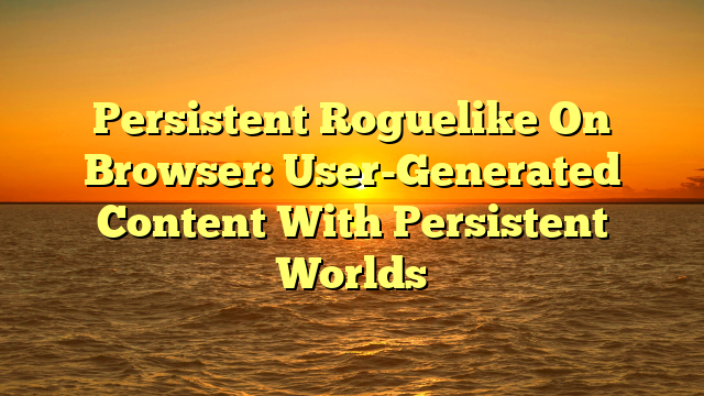 Persistent Roguelike On Browser: User-Generated Content With Persistent Worlds