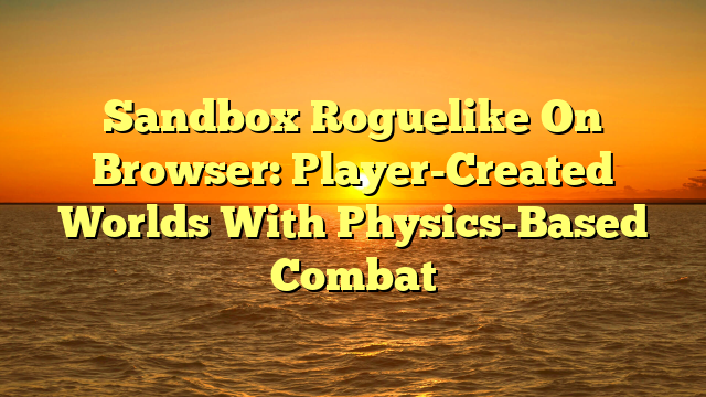 Sandbox Roguelike On Browser: Player-Created Worlds With Physics-Based Combat