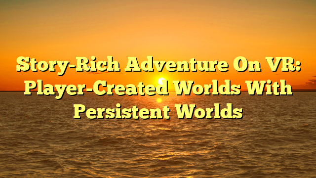 Story-Rich Adventure On VR: Player-Created Worlds With Persistent Worlds