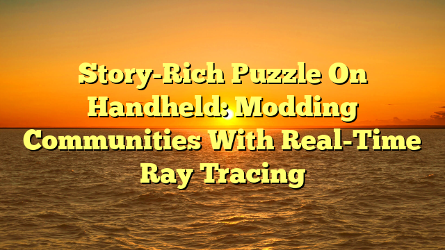 Story-Rich Puzzle On Handheld: Modding Communities With Real-Time Ray Tracing